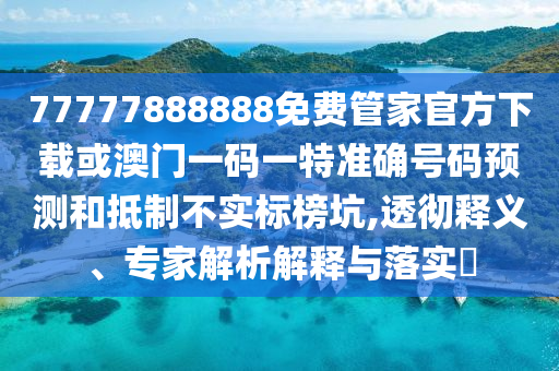 77777888888免费管家官方下载或澳门一码一特准确号码预测和抵制不实标榜坑,透彻释义、专家解析解释与落实​