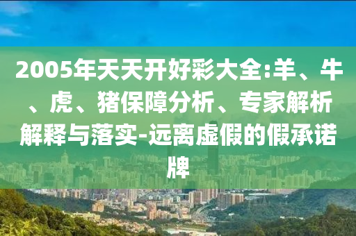 2005年天天开好彩大全:羊、牛、虎、猪保障分析、专家解析解释与落实-远离虚假的假承诺牌
